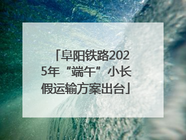 阜阳铁路2025年“端午”小长假运输方案出台