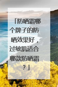 防晒霜哪个牌子的防晒效果好，过敏肌适合哪款防晒霜？