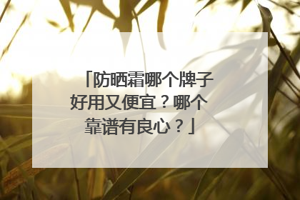 防晒霜哪个牌子好用又便宜？哪个靠谱有良心？