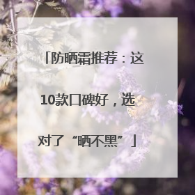 防晒霜推荐：这10款口碑好，选对了“晒不黑”