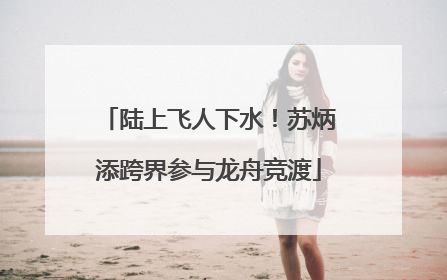 陆上飞人下水！苏炳添跨界参与龙舟竞渡