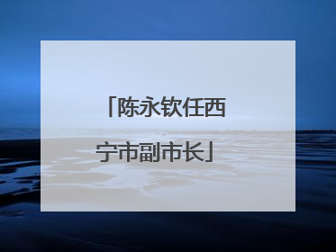 陈永钦任西宁市副市长