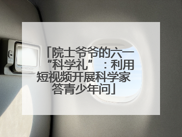 院士爷爷的六一“科学礼”：利用短视频开展科学家答青少年问
