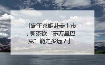 霸王茶姬赴美上市，新茶饮“东方星巴克”能走多远？