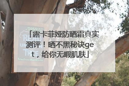 露卡菲娅防晒霜真实测评！晒不黑秘诀get，给你无暇肌肤