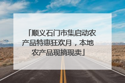 顺义石门市集启动农产品特惠狂欢月，本地农产品现摘现卖