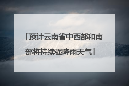预计云南省中西部和南部将持续强降雨天气