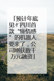 预计年底见！四川首款“懂情感”的机器人要来了，公司刚获数千万元融资