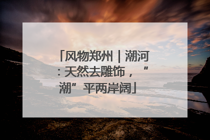 风物郑州｜潮河：天然去雕饰，“潮”平两岸阔