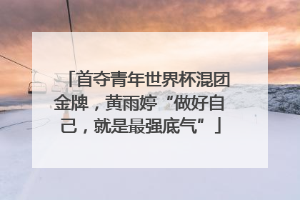 首夺青年世界杯混团金牌，黄雨婷“做好自己，就是最强底气”