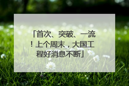 首次、突破、一流！上个周末，大国工程好消息不断