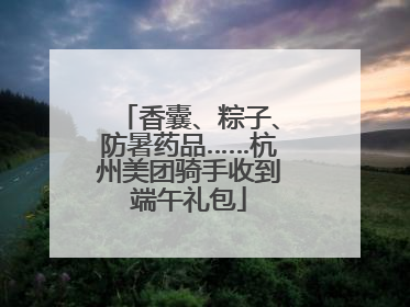 香囊、粽子、防暑药品……杭州美团骑手收到端午礼包