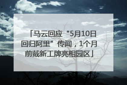 马云回应“5月10日回归阿里”传闻，1个月前戴新工牌亮相园区