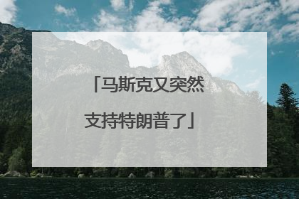 马斯克又突然支持特朗普了