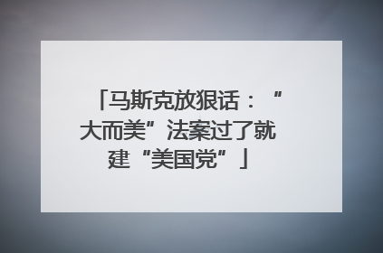 马斯克放狠话：“大而美”法案过了就建“美国党”