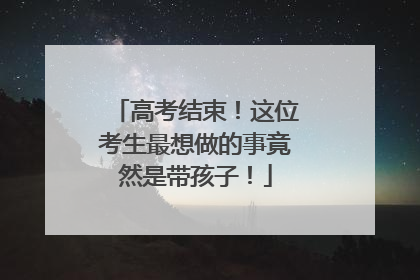 高考结束！这位考生最想做的事竟然是带孩子！