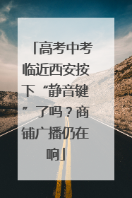 高考中考临近西安按下“静音键”了吗？商铺广播仍在响