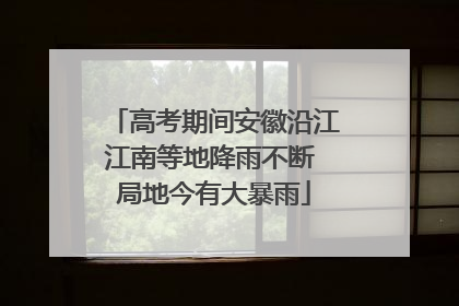 高考期间安徽沿江江南等地降雨不断 局地今有大暴雨