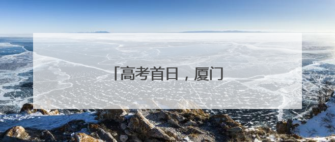 高考首日，厦门考区一切顺利