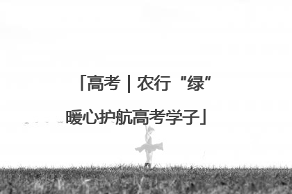 高考｜农行“绿”暖心护航高考学子