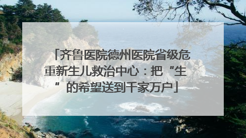 齐鲁医院德州医院省级危重新生儿救治中心：把“生”的希望送到千家万户
