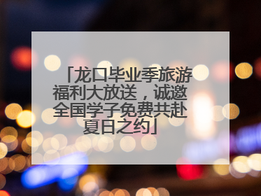 龙口毕业季旅游福利大放送，诚邀全国学子免费共赴夏日之约