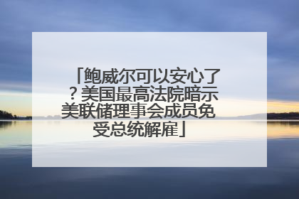 鲍威尔可以安心了？美国最高法院暗示美联储理事会成员免受总统解雇
