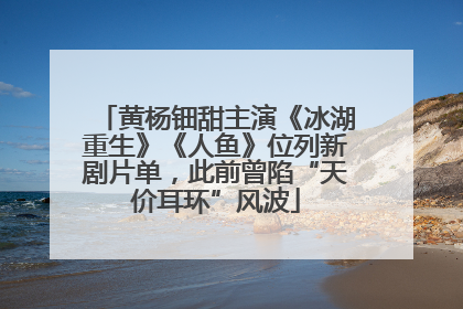 黄杨钿甜主演《冰湖重生》《人鱼》位列新剧片单，此前曾陷“天价耳环”风波