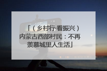 （乡村行·看振兴）内蒙古西部村民：不再羡慕城里人生活