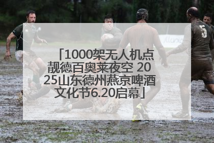 1000架无人机点靓德百奥莱夜空 2025山东德州燕京啤酒文化节6.20启幕