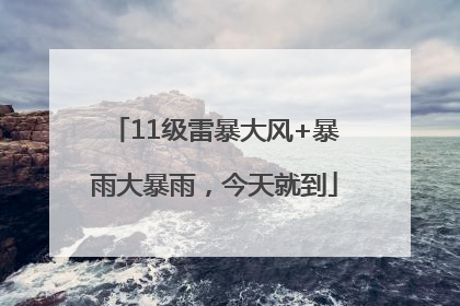 11级雷暴大风+暴雨大暴雨，今天就到