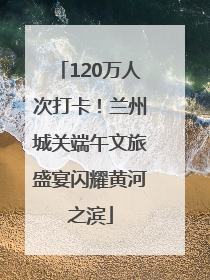 120万人次打卡！兰州城关端午文旅盛宴闪耀黄河之滨