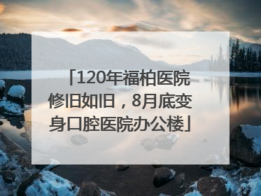 120年福柏医院修旧如旧，8月底变身口腔医院办公楼