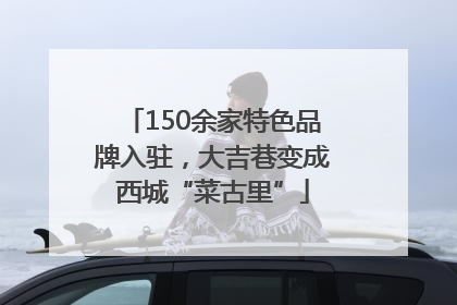 150余家特色品牌入驻，大吉巷变成西城“菜古里”