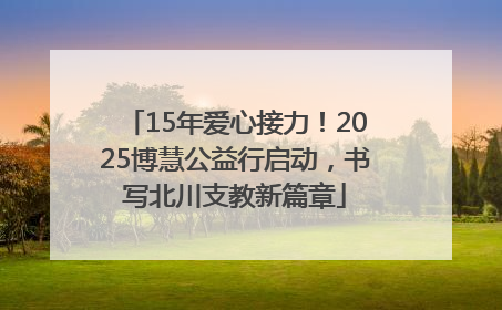 15年爱心接力！2025博慧公益行启动，书写北川支教新篇章