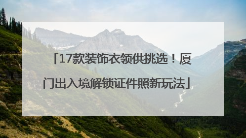17款装饰衣领供挑选！厦门出入境解锁证件照新玩法
