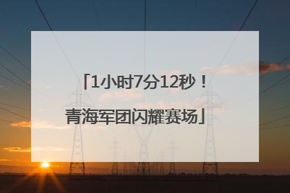 1小时7分12秒！青海军团闪耀赛场