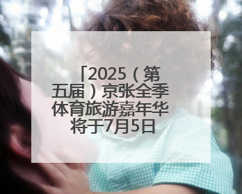2025（第五届）京张全季体育旅游嘉年华 将于7月5日在崇礼启幕