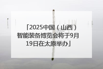2025中国（山西）智能装备博览会将于9月19日在太原举办