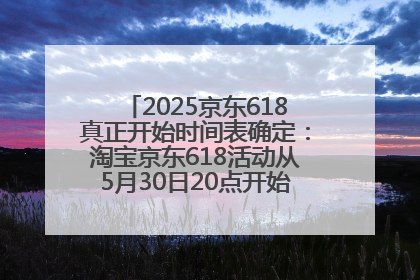 2025京东618真正开始时间表确定：淘宝京东618活动从5月30日20点开始到6月20日结束！