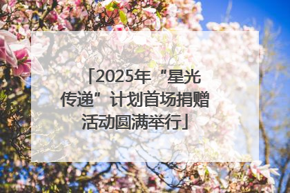2025年“星光传递”计划首场捐赠活动圆满举行