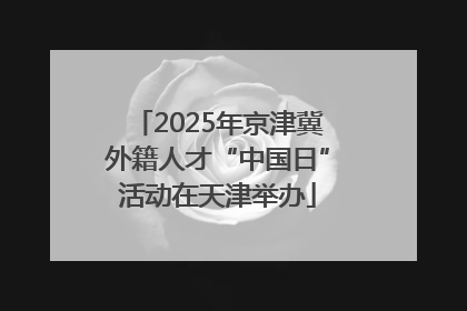 2025年京津冀外籍人才“中国日”活动在天津举办