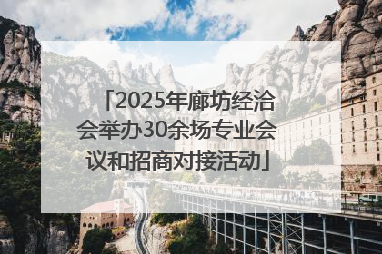 2025年廊坊经洽会举办30余场专业会议和招商对接活动