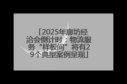 2025年廊坊经洽会倒计时：物流服务“样板间”将有29个典型案例呈现