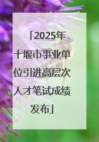 2025年十堰市事业单位引进高层次人才笔试成绩发布