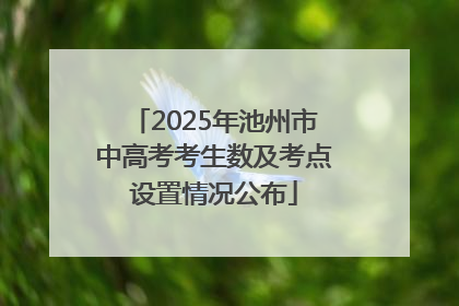 2025年池州市中高考考生数及考点设置情况公布