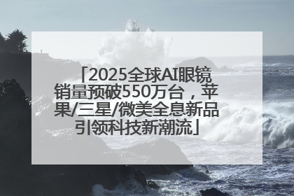 2025全球AI眼镜销量预破550万台，苹果/三星/微美全息新品引领科技新潮流
