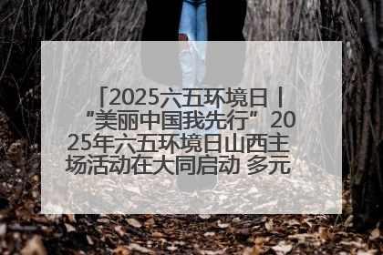 2025六五环境日丨“美丽中国我先行”2025年六五环境日山西主场活动在大同启动 多元形式绘就生态画卷