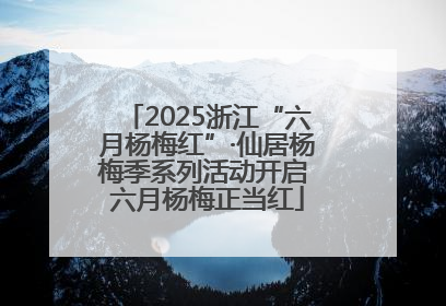 2025浙江“六月杨梅红”·仙居杨梅季系列活动开启 六月杨梅正当红