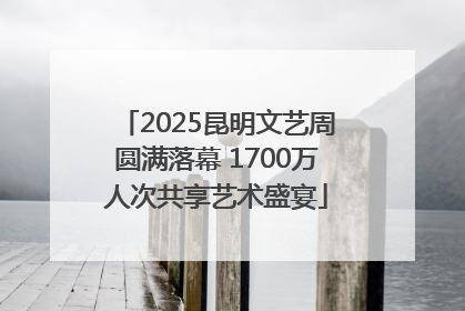 2025昆明文艺周圆满落幕 1700万人次共享艺术盛宴